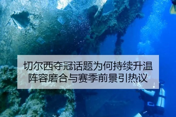 切尔西夺冠话题为何持续升温 阵容磨合与赛季前景引热议